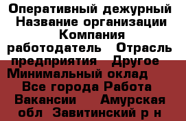 Оперативный дежурный › Название организации ­ Компания-работодатель › Отрасль предприятия ­ Другое › Минимальный оклад ­ 1 - Все города Работа » Вакансии   . Амурская обл.,Завитинский р-н